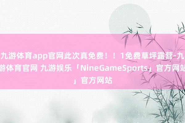 九游体育app官网此次真免费！！1免费草坪露营-九游体育官网 九游娱乐「NineGameSports」官方网站