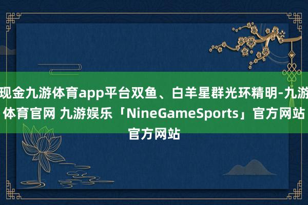现金九游体育app平台双鱼、白羊星群光环精明-九游体育官网 九游娱乐「NineGameSports」官方网站