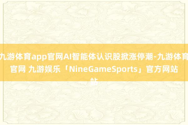九游体育app官网AI智能体认识股掀涨停潮-九游体育官网 九游娱乐「NineGameSports」官方网站