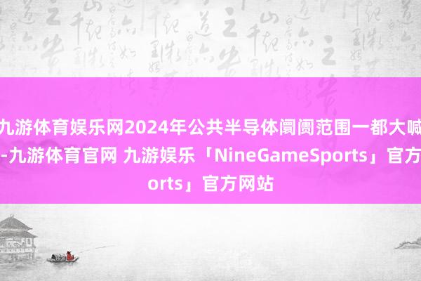 九游体育娱乐网2024年公共半导体阛阓范围一都大喊大进-九游体育官网 九游娱乐「NineGameSports」官方网站