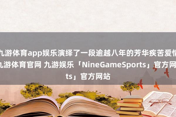 九游体育app娱乐演绎了一段逾越八年的芳华疾苦爱情-九游体育官网 九游娱乐「NineGameSports」官方网站