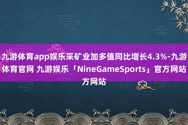 九游体育app娱乐采矿业加多值同比增长4.3%-九游体育官网 九游娱乐「NineGameSports」官方网站
