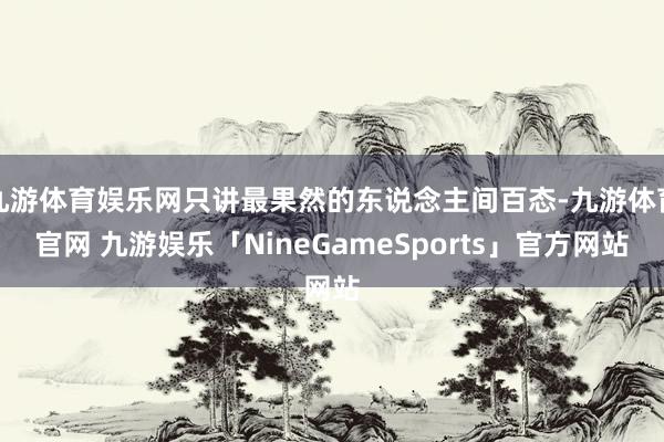 九游体育娱乐网只讲最果然的东说念主间百态-九游体育官网 九游娱乐「NineGameSports」官方网站