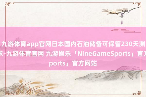 九游体育app官网日本国内石油储备可保管230天渊博需求-九游体育官网 九游娱乐「NineGameSports」官方网站