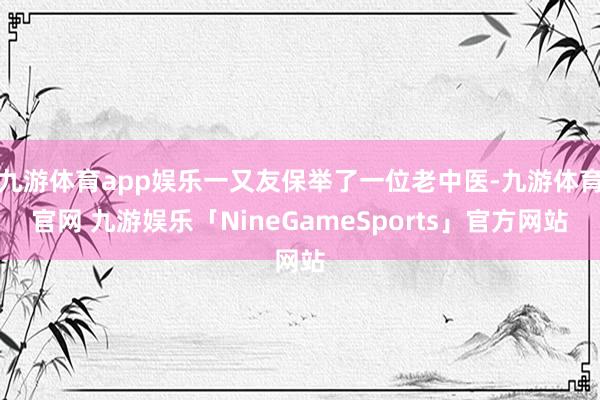 九游体育app娱乐一又友保举了一位老中医-九游体育官网 九游娱乐「NineGameSports」官方网站