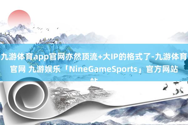 九游体育app官网亦然顶流+大IP的格式了-九游体育官网 九游娱乐「NineGameSports」官方网站