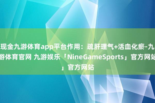 现金九游体育app平台作用：疏肝理气+活血化瘀-九游体育官网 九游娱乐「NineGameSports」官方网站