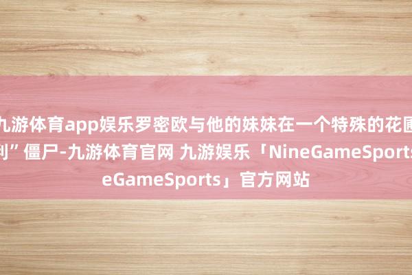 九游体育app娱乐罗密欧与他的妹妹在一个特殊的花圃房间里“获利”僵尸-九游体育官网 九游娱乐「NineGameSports」官方网站