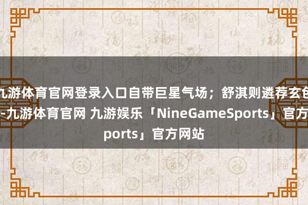 九游体育官网登录入口自带巨星气场；舒淇则遴荐玄色西装-九游体育官网 九游娱乐「NineGameSports」官方网站