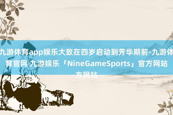 九游体育app娱乐大致在四岁启动到芳华期前-九游体育官网 九游娱乐「NineGameSports」官方网站