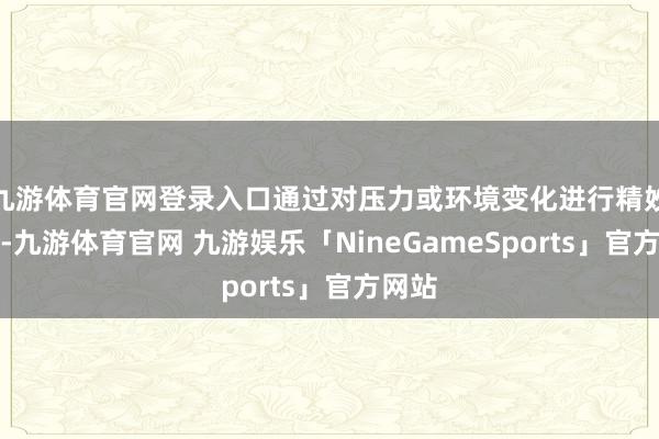 九游体育官网登录入口通过对压力或环境变化进行精妙颐养-九游体育官网 九游娱乐「NineGameSports」官方网站
