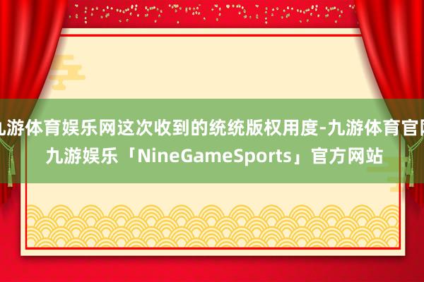 九游体育娱乐网这次收到的统统版权用度-九游体育官网 九游娱乐「NineGameSports」官方网站