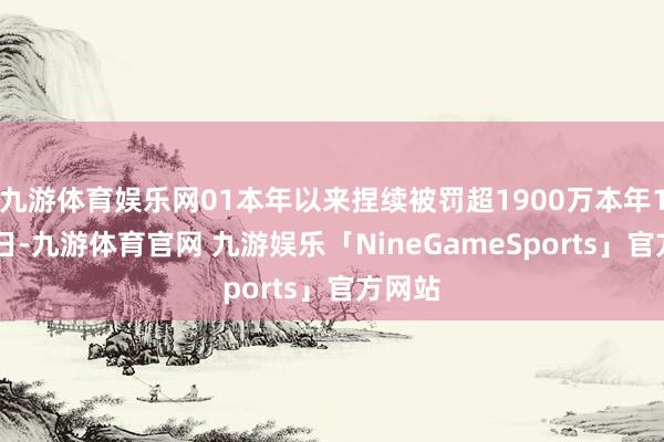 九游体育娱乐网01本年以来捏续被罚超1900万本年1月27日-九游体育官网 九游娱乐「NineGameSports」官方网站