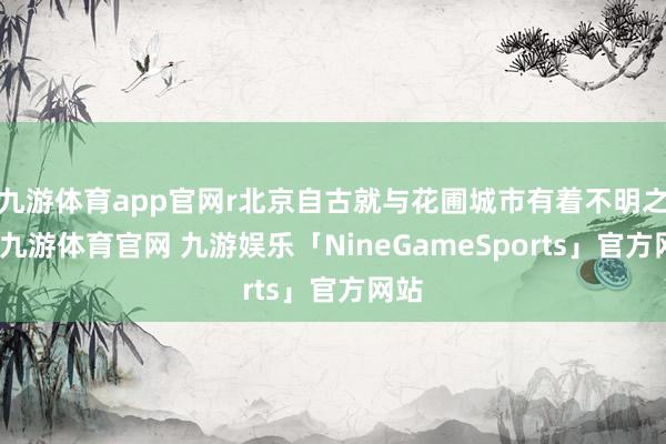 九游体育app官网r北京自古就与花圃城市有着不明之缘-九游体育官网 九游娱乐「NineGameSports」官方网站
