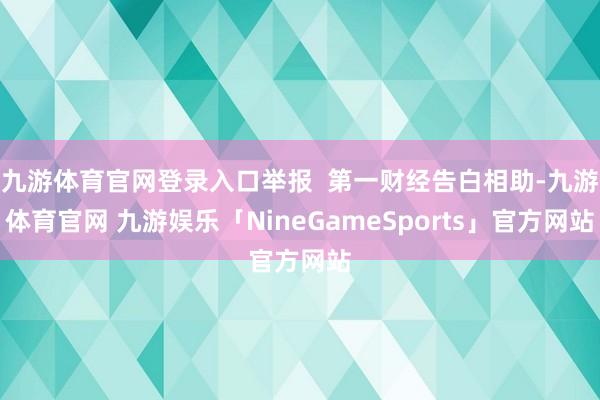 九游体育官网登录入口举报  第一财经告白相助-九游体育官网 九游娱乐「NineGameSports」官方网站