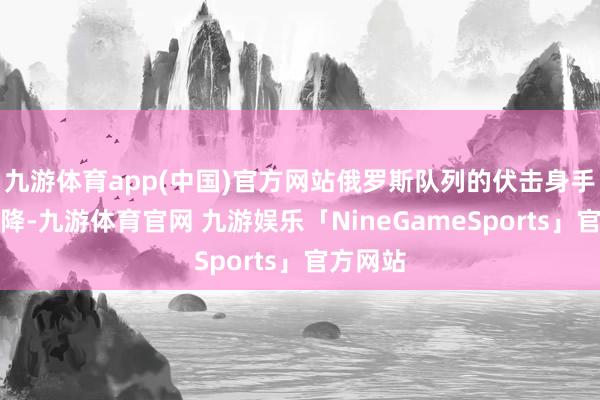 九游体育app(中国)官方网站俄罗斯队列的伏击身手正不才降-九游体育官网 九游娱乐「NineGameSports」官方网站