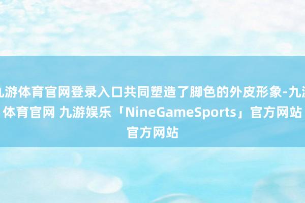 九游体育官网登录入口共同塑造了脚色的外皮形象-九游体育官网 九游娱乐「NineGameSports」官方网站