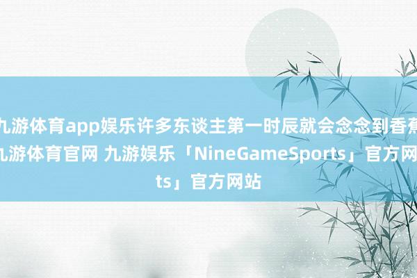 九游体育app娱乐许多东谈主第一时辰就会念念到香蕉-九游体育官网 九游娱乐「NineGameSports」官方网站