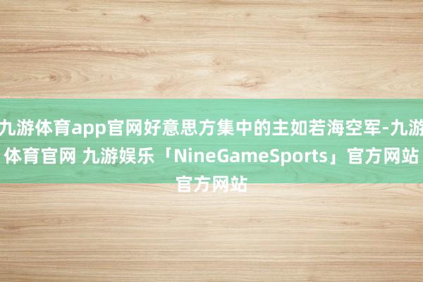 九游体育app官网好意思方集中的主如若海空军-九游体育官网 九游娱乐「NineGameSports」官方网站