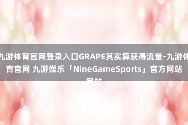 九游体育官网登录入口GRAPE其实算获得流量-九游体育官网 九游娱乐「NineGameSports」官方网站