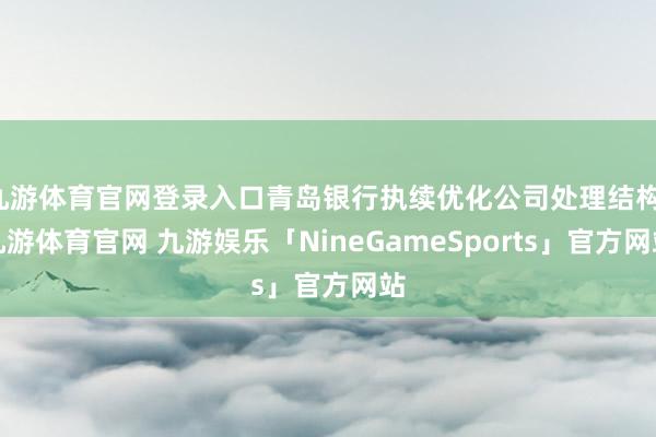 九游体育官网登录入口青岛银行执续优化公司处理结构-九游体育官网 九游娱乐「NineGameSports」官方网站