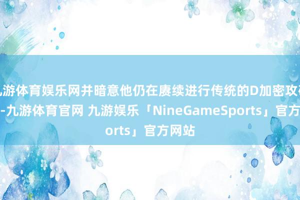 九游体育娱乐网并暗意他仍在赓续进行传统的D加密攻破职责-九游体育官网 九游娱乐「NineGameSports」官方网站
