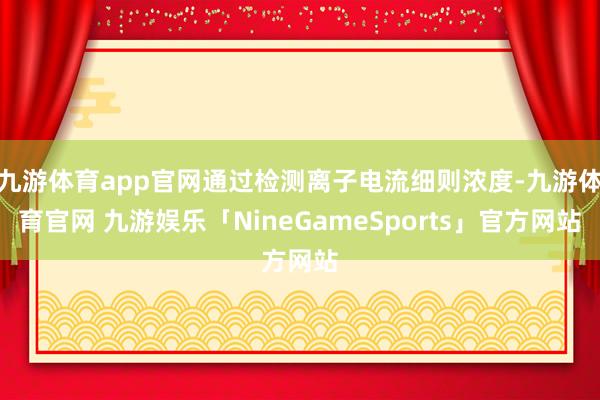 九游体育app官网通过检测离子电流细则浓度-九游体育官网 九游娱乐「NineGameSports」官方网站