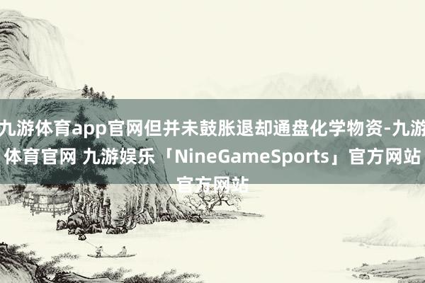 九游体育app官网但并未鼓胀退却通盘化学物资-九游体育官网 九游娱乐「NineGameSports」官方网站