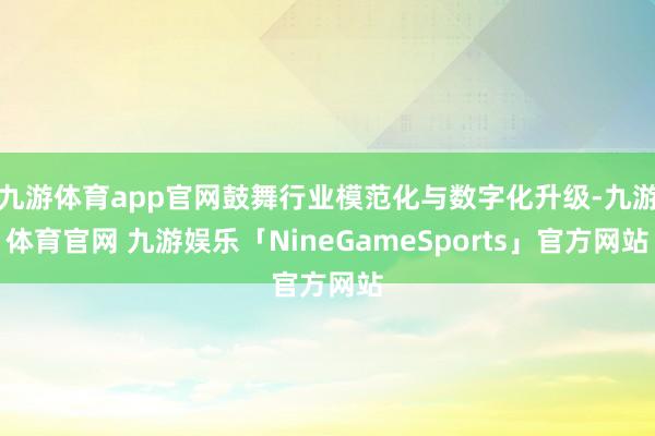 九游体育app官网鼓舞行业模范化与数字化升级-九游体育官网 九游娱乐「NineGameSports」官方网站