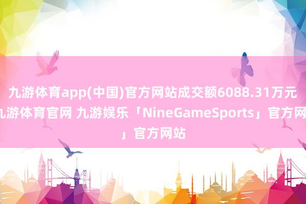 九游体育app(中国)官方网站成交额6088.31万元-九游体育官网 九游娱乐「NineGameSports」官方网站