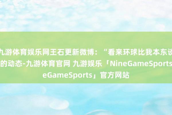 九游体育娱乐网王石更新微博：“看来环球比我本东谈主还海涵我的动态-九游体育官网 九游娱乐「NineGameSports」官方网站