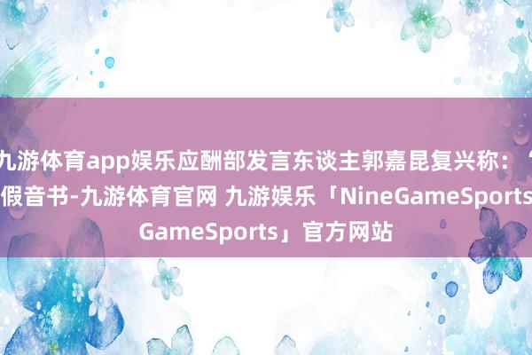 九游体育app娱乐应酬部发言东谈主郭嘉昆复兴称：“这些王人是假音书-九游体育官网 九游娱乐「NineGameSports」官方网站