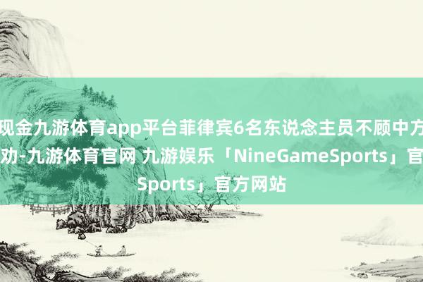 现金九游体育app平台菲律宾6名东说念主员不顾中方警告规劝-九游体育官网 九游娱乐「NineGameSports」官方网站
