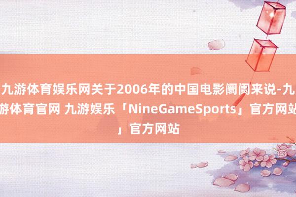 九游体育娱乐网关于2006年的中国电影阛阓来说-九游体育官网 九游娱乐「NineGameSports」官方网站