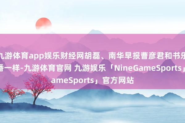 九游体育app娱乐财经网胡磊、南华早报曹彦君和书乐进行了一番一样-九游体育官网 九游娱乐「NineGameSports」官方网站