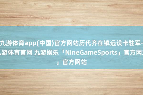 九游体育app(中国)官方网站历代齐在镇远设卡驻军-九游体育官网 九游娱乐「NineGameSports」官方网站