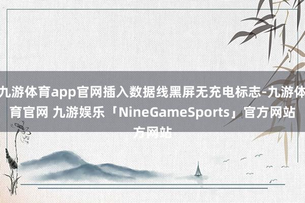 九游体育app官网插入数据线黑屏无充电标志-九游体育官网 九游娱乐「NineGameSports」官方网站