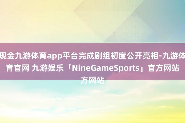 现金九游体育app平台完成剧组初度公开亮相-九游体育官网 九游娱乐「NineGameSports」官方网站