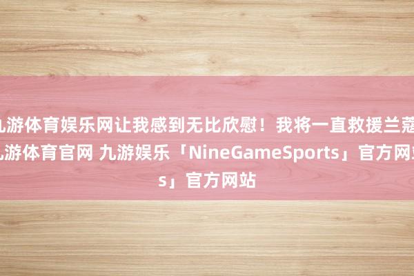 九游体育娱乐网让我感到无比欣慰！我将一直救援兰蔻-九游体育官网 九游娱乐「NineGameSports」官方网站