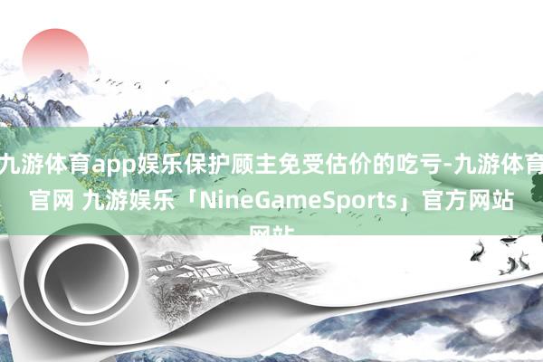 九游体育app娱乐保护顾主免受估价的吃亏-九游体育官网 九游娱乐「NineGameSports」官方网站