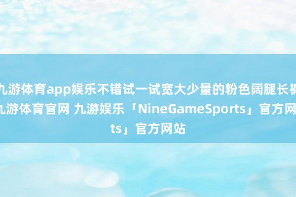 九游体育app娱乐不错试一试宽大少量的粉色阔腿长裤-九游体育官网 九游娱乐「NineGameSports」官方网站