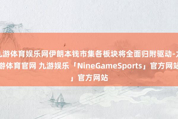 九游体育娱乐网伊朗本钱市集各板块将全面归附驱动-九游体育官网 九游娱乐「NineGameSports」官方网站