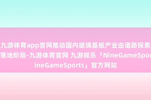 九游体育app官网推动国内玻璃基板产业由道路探索插足本色产业落地阶段-九游体育官网 九游娱乐「NineGameSports」官方网站