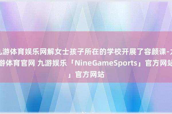 九游体育娱乐网解女士孩子所在的学校开展了容颜课-九游体育官网 九游娱乐「NineGameSports」官方网站