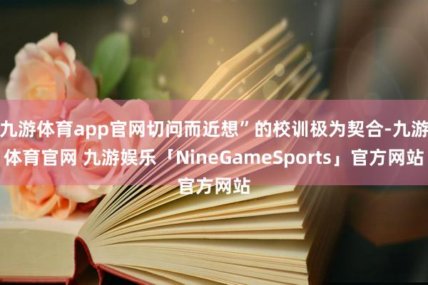 九游体育app官网切问而近想”的校训极为契合-九游体育官网 九游娱乐「NineGameSports」官方网站