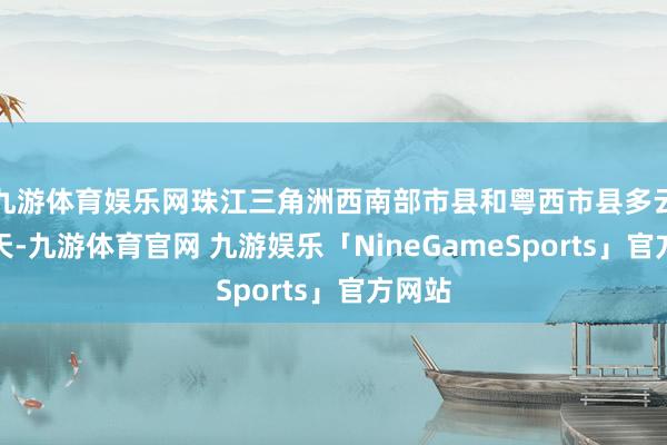 九游体育娱乐网珠江三角洲西南部市县和粤西市县多云间阴天-九游体育官网 九游娱乐「NineGameSports」官方网站