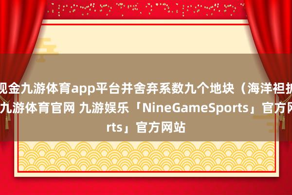 现金九游体育app平台并舍弃系数九个地块（海洋袒护）-九游体育官网 九游娱乐「NineGameSports」官方网站