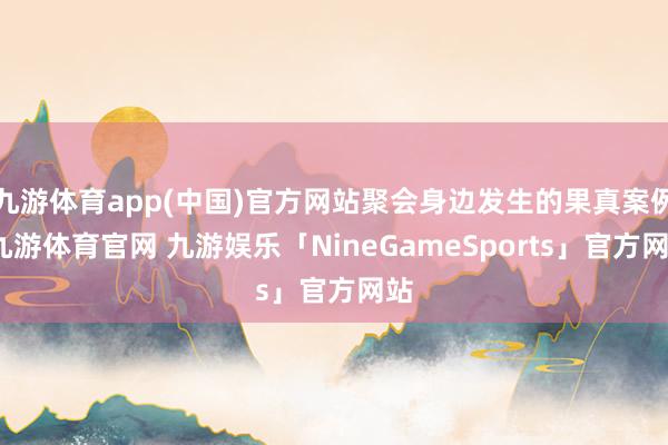 九游体育app(中国)官方网站聚会身边发生的果真案例-九游体育官网 九游娱乐「NineGameSports」官方网站