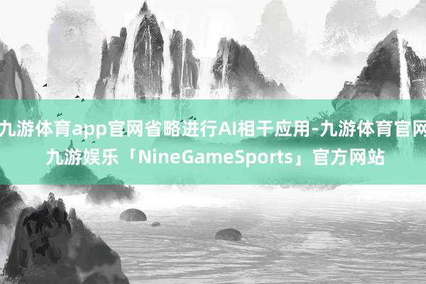九游体育app官网省略进行AI相干应用-九游体育官网 九游娱乐「NineGameSports」官方网站