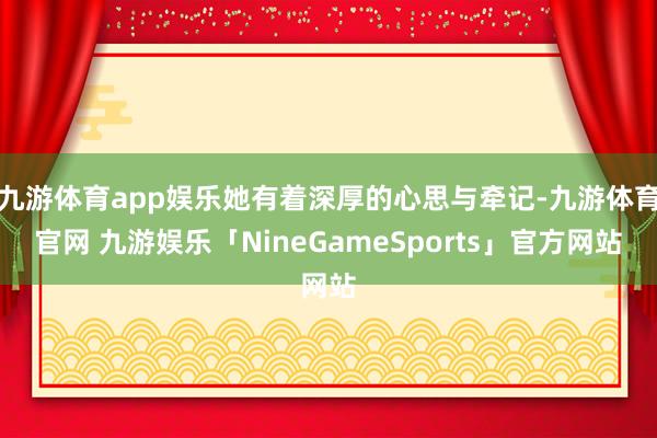 九游体育app娱乐她有着深厚的心思与牵记-九游体育官网 九游娱乐「NineGameSports」官方网站